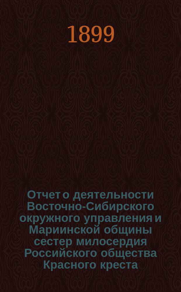 Отчет о деятельности Восточно-Сибирского окружного управления и Мариинской общины сестер милосердия Российского общества Красного креста... ... за 1897 год