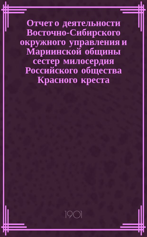 Отчет о деятельности Восточно-Сибирского окружного управления и Мариинской общины сестер милосердия Российского общества Красного креста... ... за 1899 год