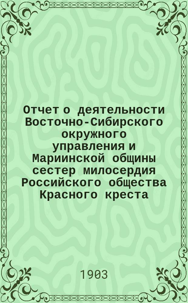 Отчет о деятельности Восточно-Сибирского окружного управления и Мариинской общины сестер милосердия Российского общества Красного креста... ... за 1900 год