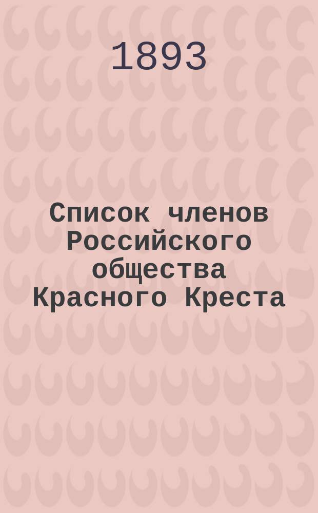 Список членов Российского общества Красного Креста (по Главному управлению)... ... к 1 января 1893 г.