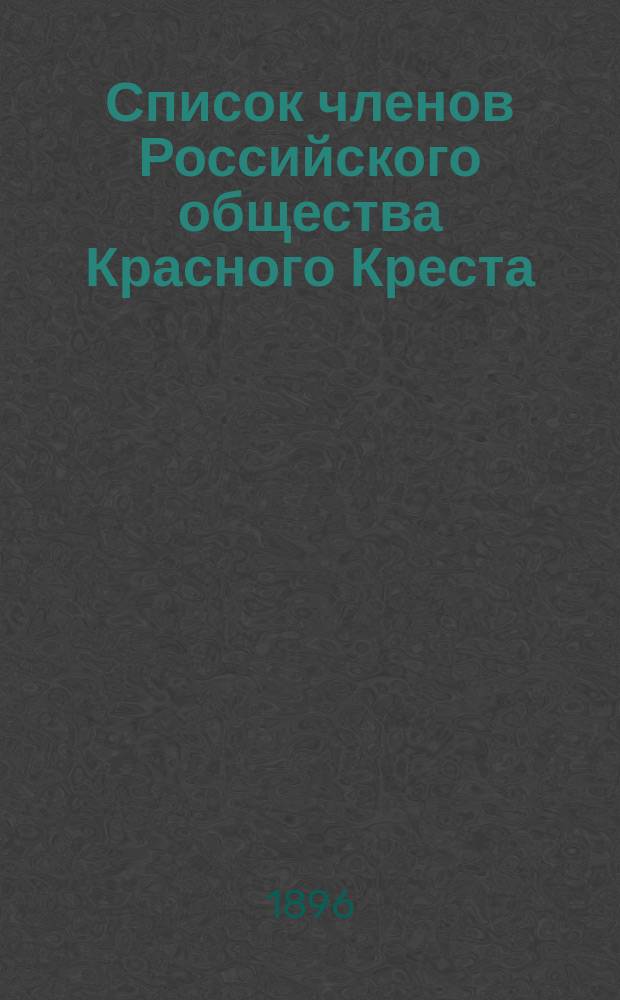 Список членов Российского общества Красного Креста (по Главному управлению)... ... к 1 января 1896 г.