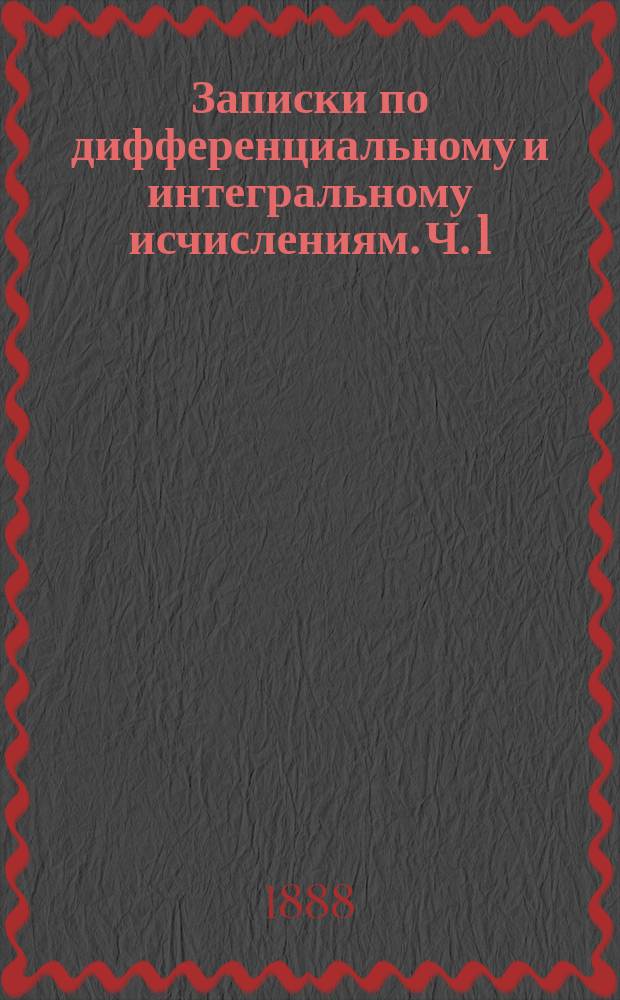 Записки по дифференциальному и интегральному исчислениям. Ч. 1 : Дифференциальное исчисление