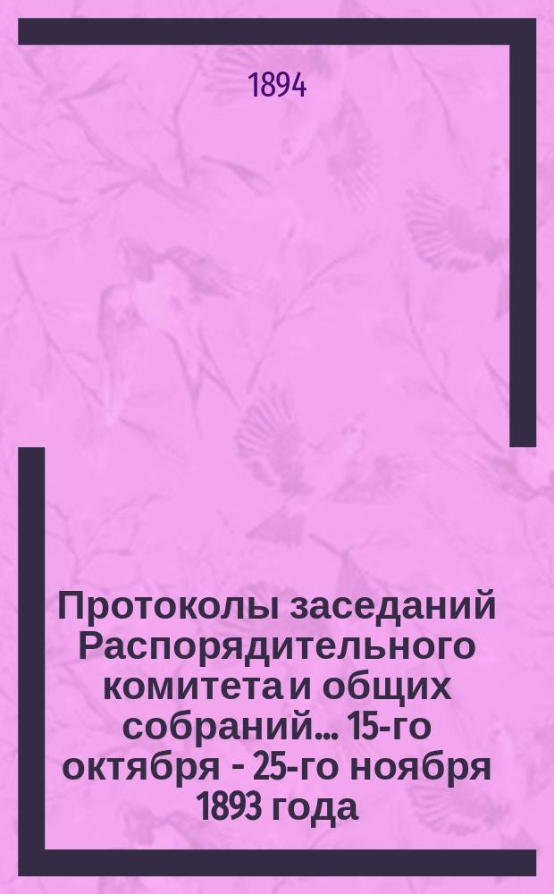 Протоколы [заседаний Распорядительного комитета и общих собраний]... ... 15-го октября - 25-го ноября 1893 года. № 35-37