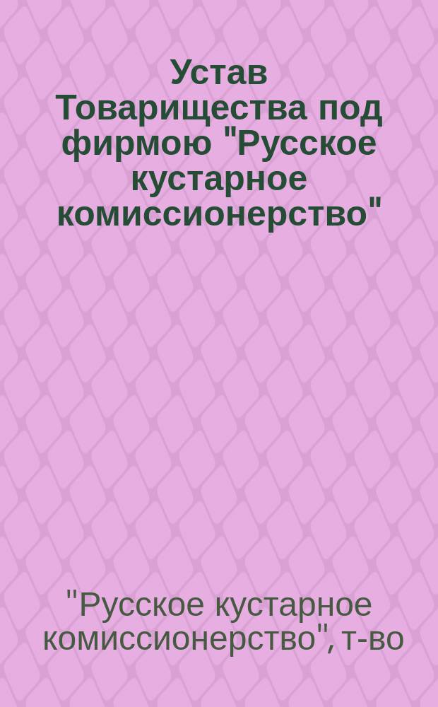 Устав Товарищества под фирмою "Русское кустарное комиссионерство" : Утв. 6 дек. 1891 г.