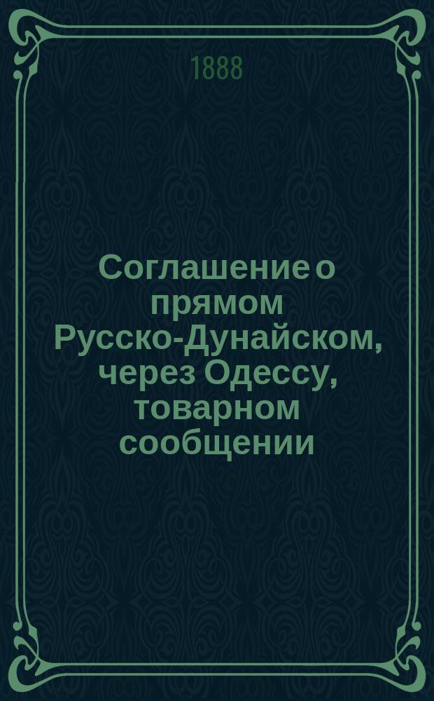 Соглашение о прямом Русско-Дунайском, через Одессу, товарном сообщении : Вводится в действие с 1-го июля 1888 г