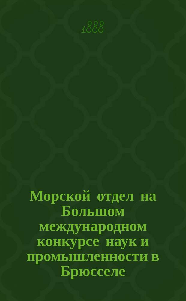 Морской отдел на Большом международном конкурсе наук и промышленности в Брюсселе : Сообщ. в собр. непрем. чл. IV Отд. 8 дек. 1887 г