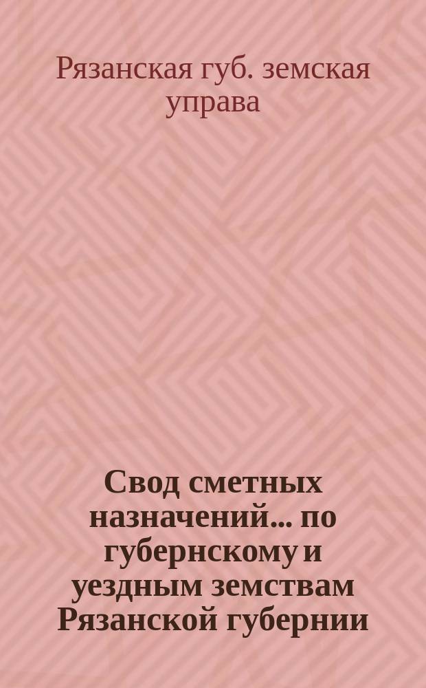 Свод сметных назначений ... по губернскому и уездным земствам Рязанской губернии