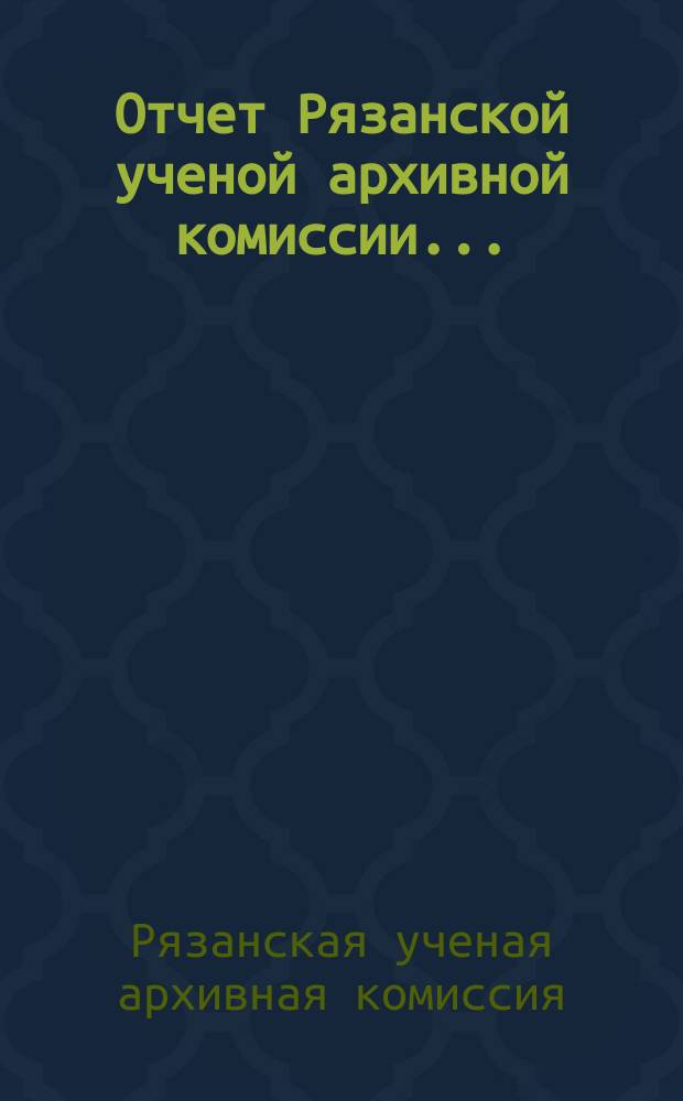 Отчет Рязанской ученой архивной комиссии ...