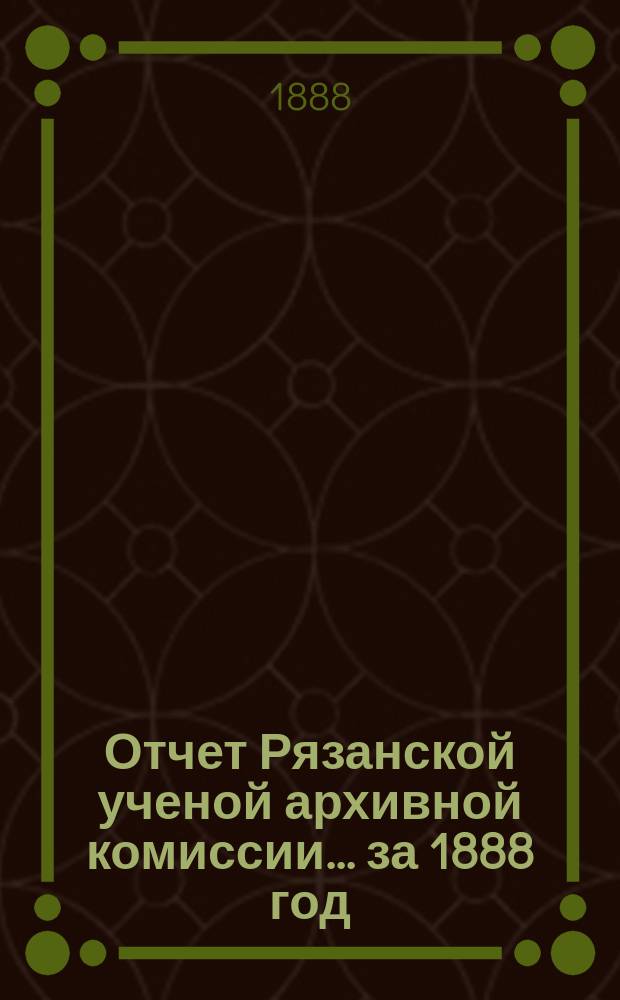 Отчет Рязанской ученой архивной комиссии ... за 1888 год