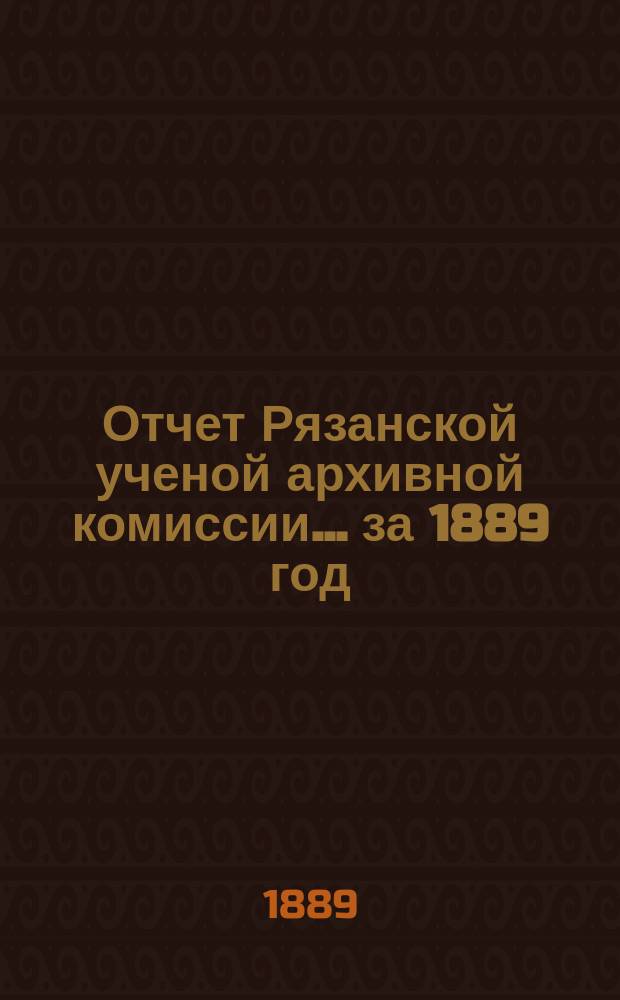 Отчет Рязанской ученой архивной комиссии ... за 1889 год