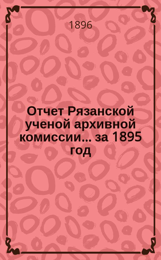 Отчет Рязанской ученой архивной комиссии ... за 1895 год