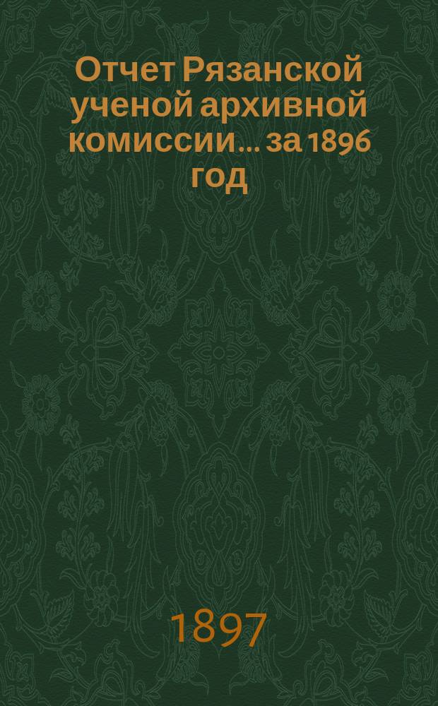 Отчет Рязанской ученой архивной комиссии ... за 1896 год
