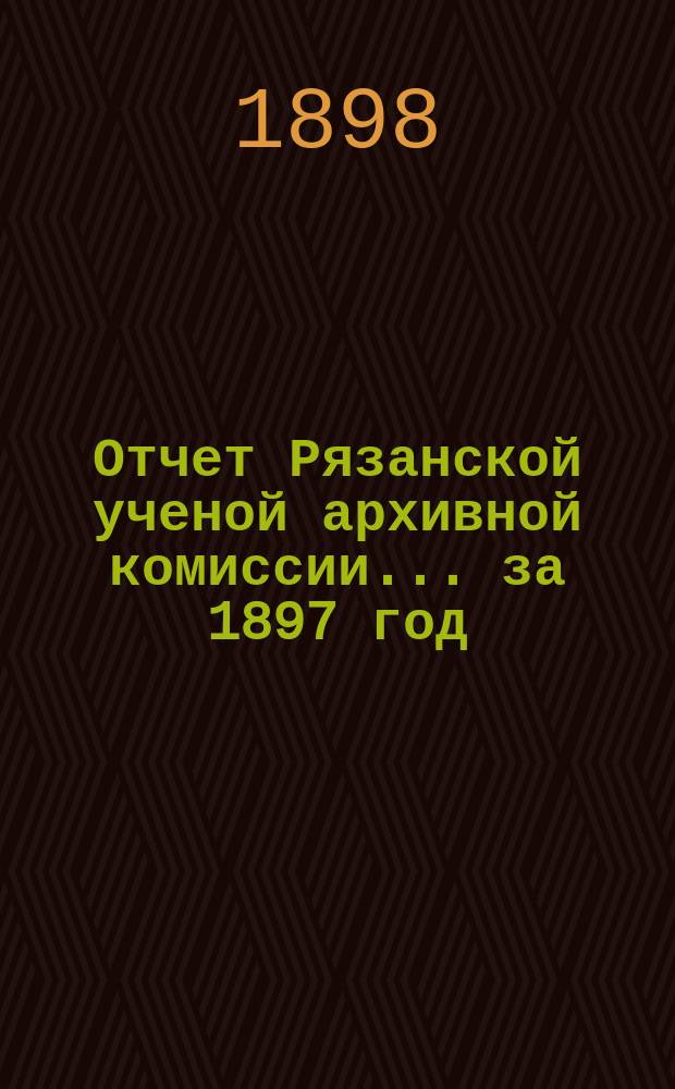 Отчет Рязанской ученой архивной комиссии ... за 1897 год