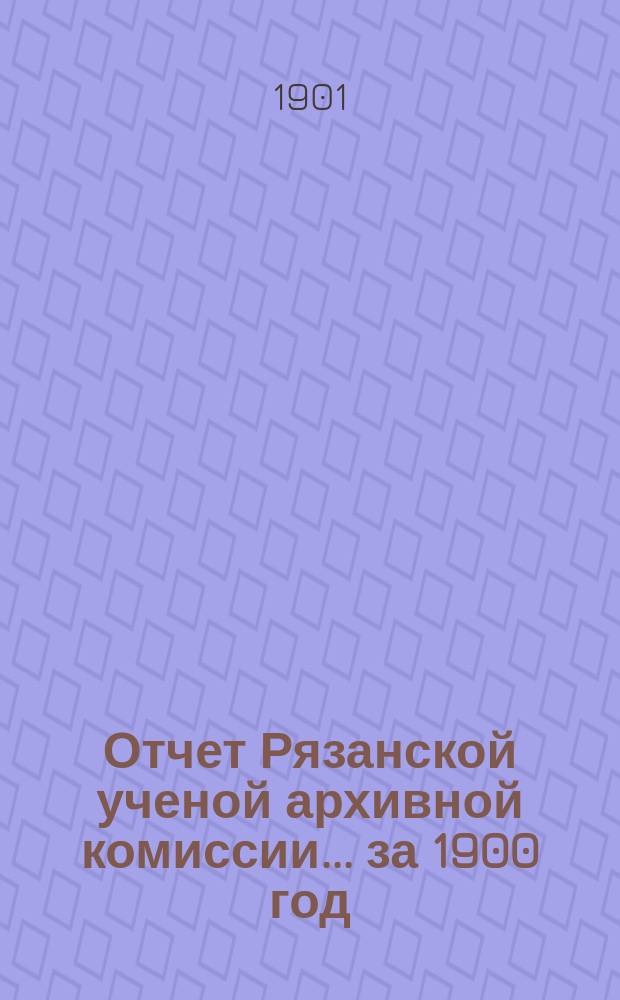 Отчет Рязанской ученой архивной комиссии ... за 1900 год