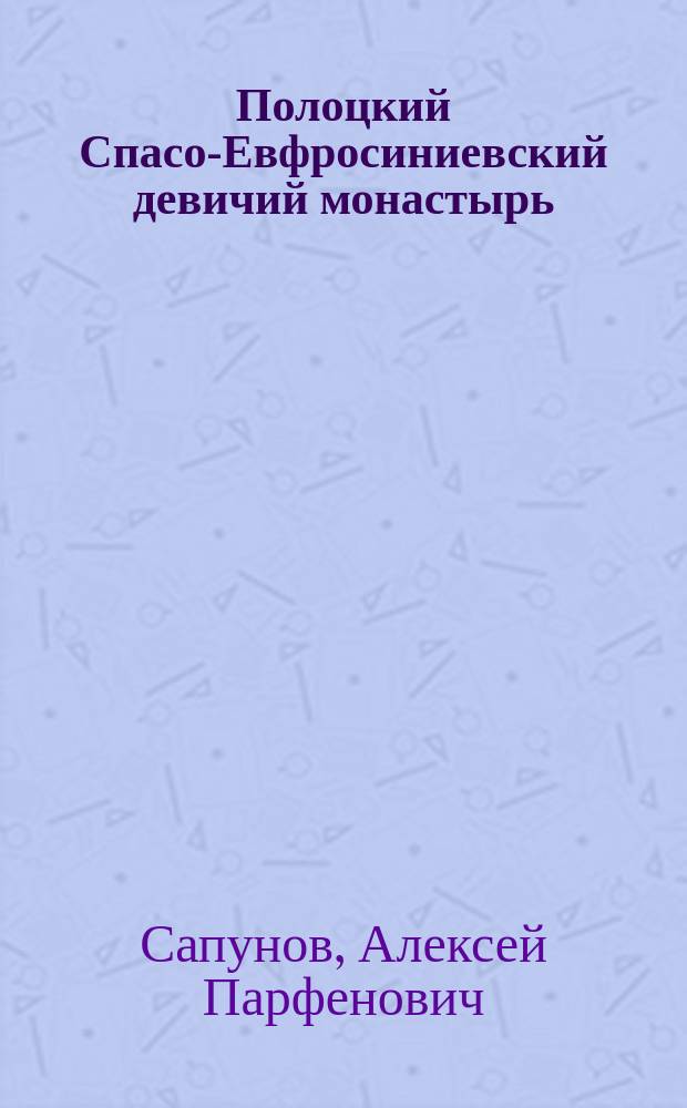 Полоцкий Спасо-Евфросиниевский девичий монастырь : Очерк