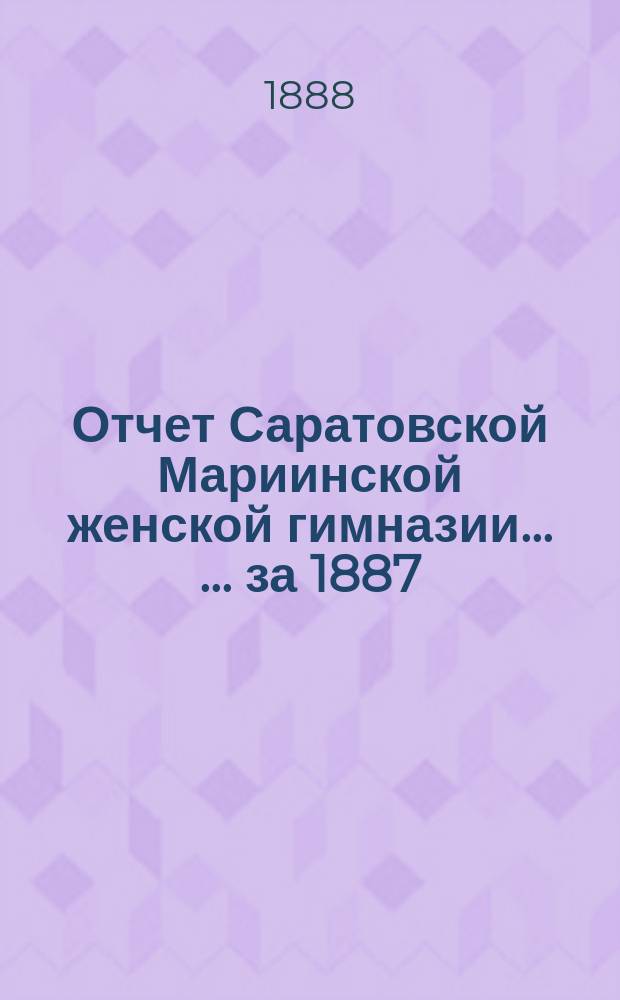 Отчет Саратовской Мариинской женской гимназии ... ... за 1887/8 учебный год