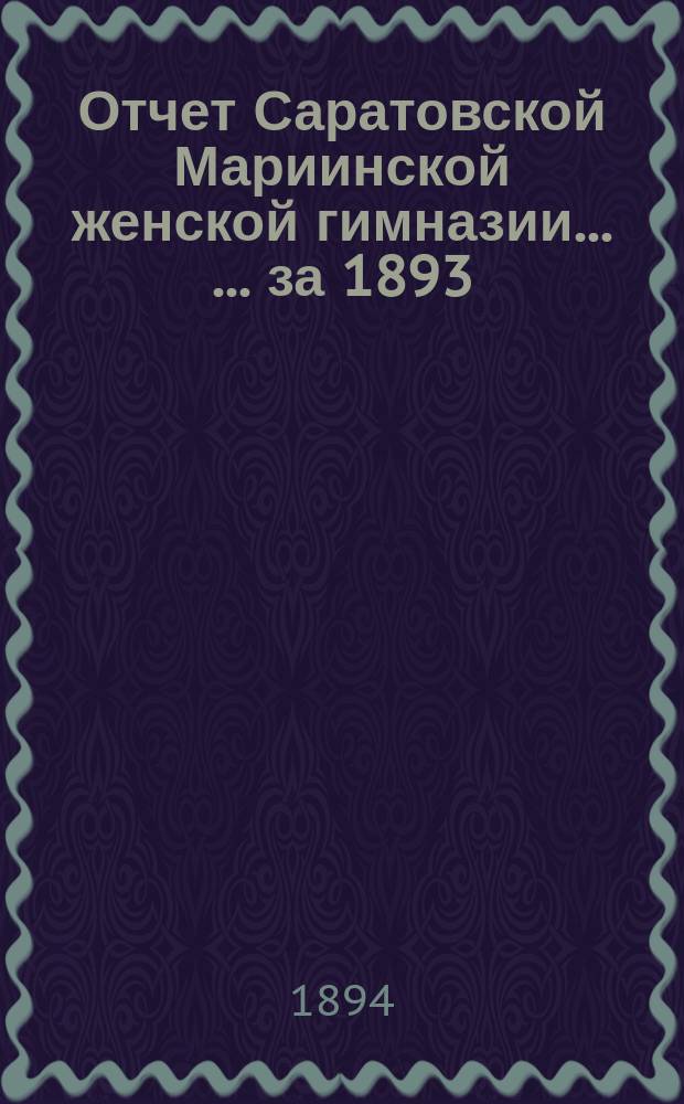 Отчет Саратовской Мариинской женской гимназии ... ... за 1893/4 учебный год