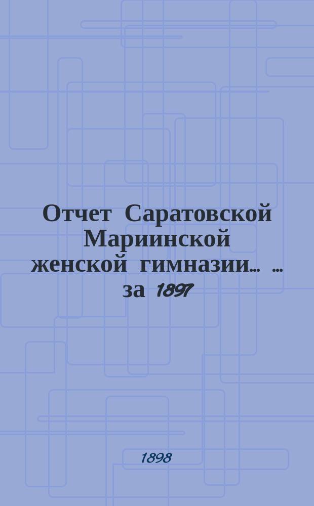Отчет Саратовской Мариинской женской гимназии ... ... за 1897/8 учебный год