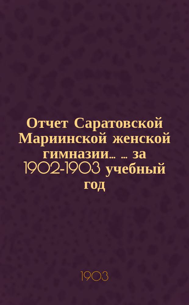 Отчет Саратовской Мариинской женской гимназии ... ... за 1902-1903 учебный год
