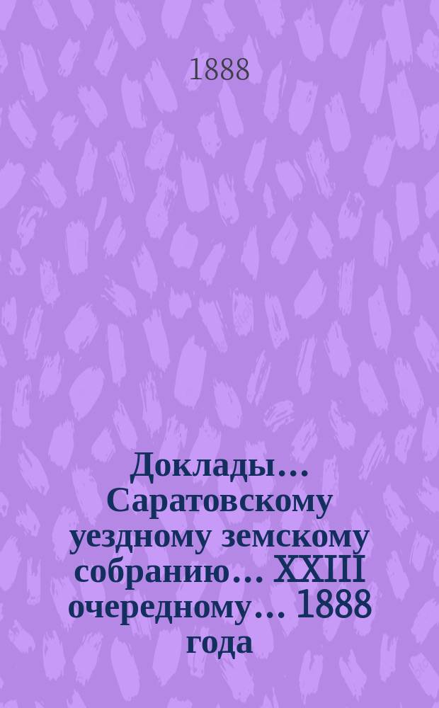 Доклады ... Саратовскому уездному земскому собранию ... XXIII очередному ... 1888 года