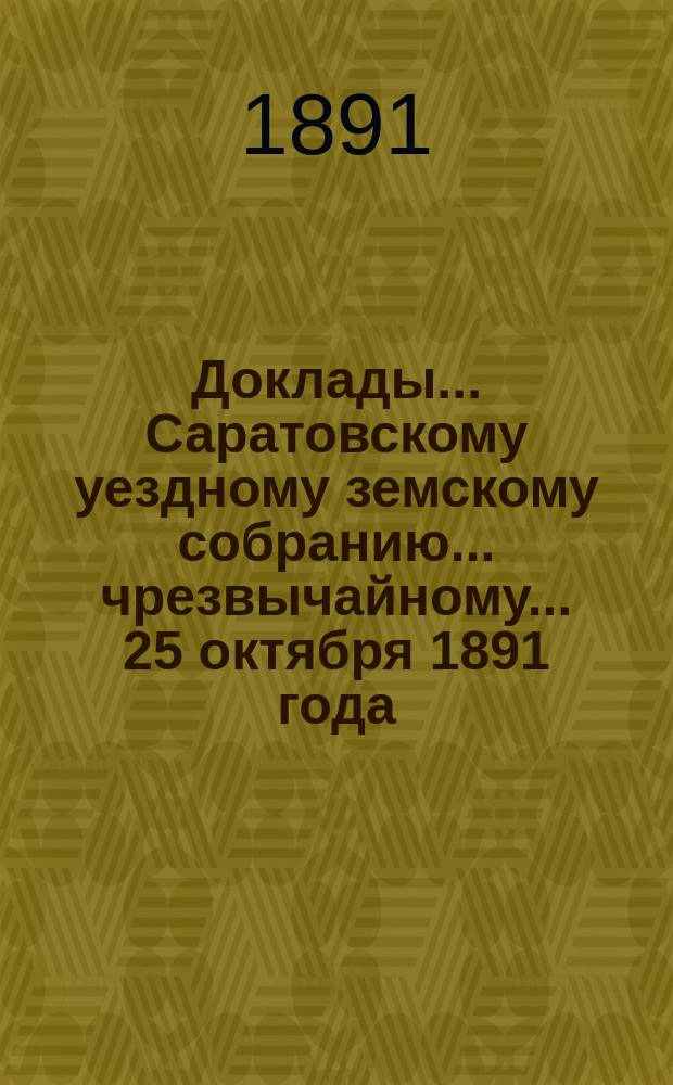 Доклады ... Саратовскому уездному земскому собранию ... чрезвычайному ... 25 октября 1891 года