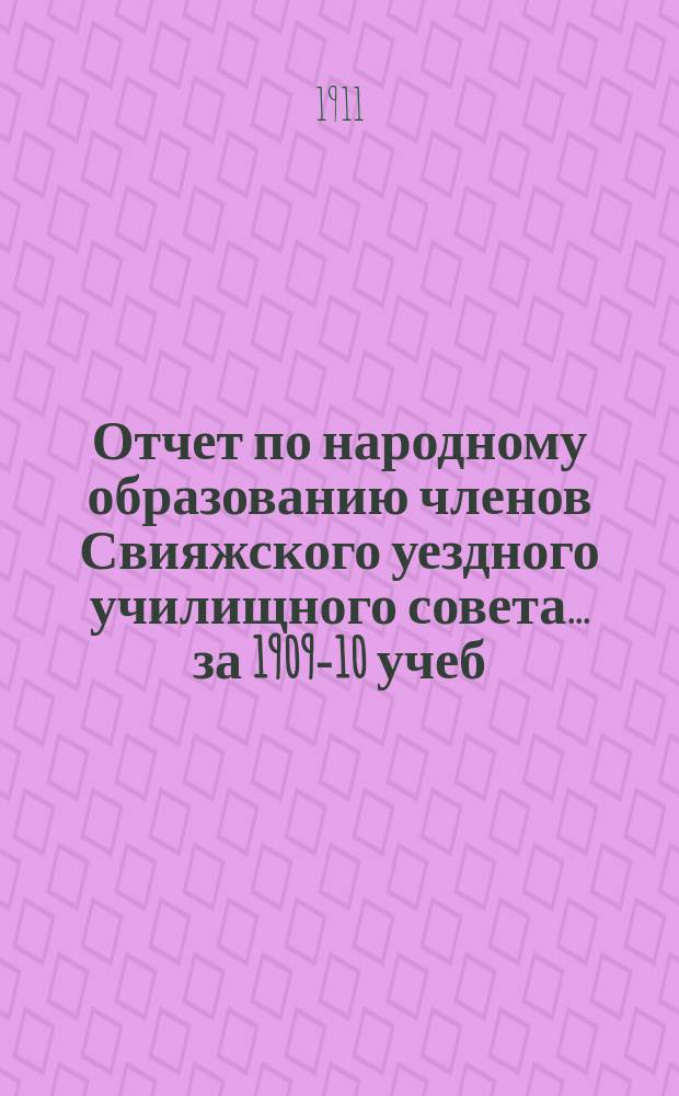Отчет по народному образованию членов Свияжского уездного училищного совета... за 1909-10 учеб. год