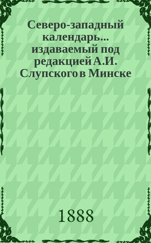Северо-западный календарь... издаваемый под редакцией А.И. Слупского в Минске