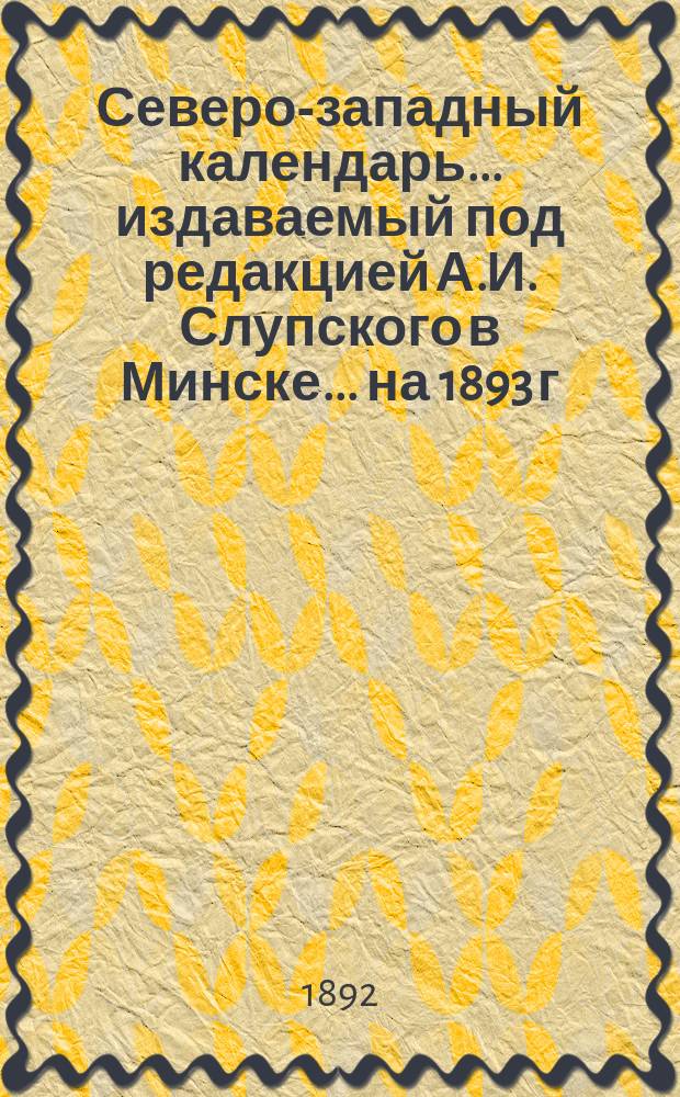 Северо-западный календарь... издаваемый под редакцией А.И. Слупского в Минске. ... на 1893 г.