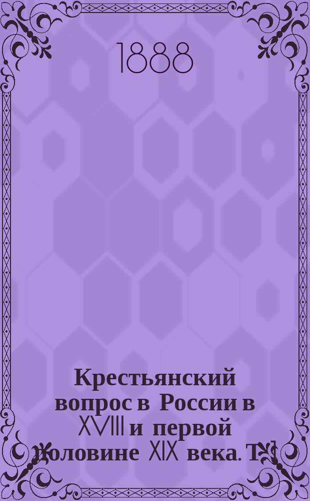Крестьянский вопрос в России в XVIII и первой половине XIX века. Т. 1 : Крестьянский вопрос в XVIII и первой четверти XIX века