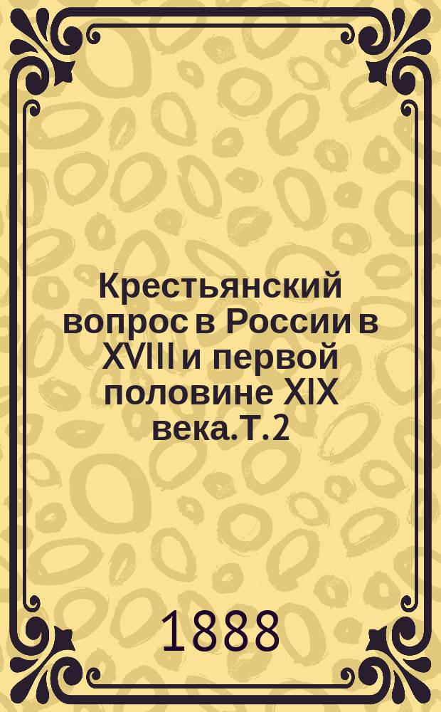 Крестьянский вопрос в России в XVIII и первой половине XIX века. Т. 2 : Крестьянский вопрос в царствование императора Николая