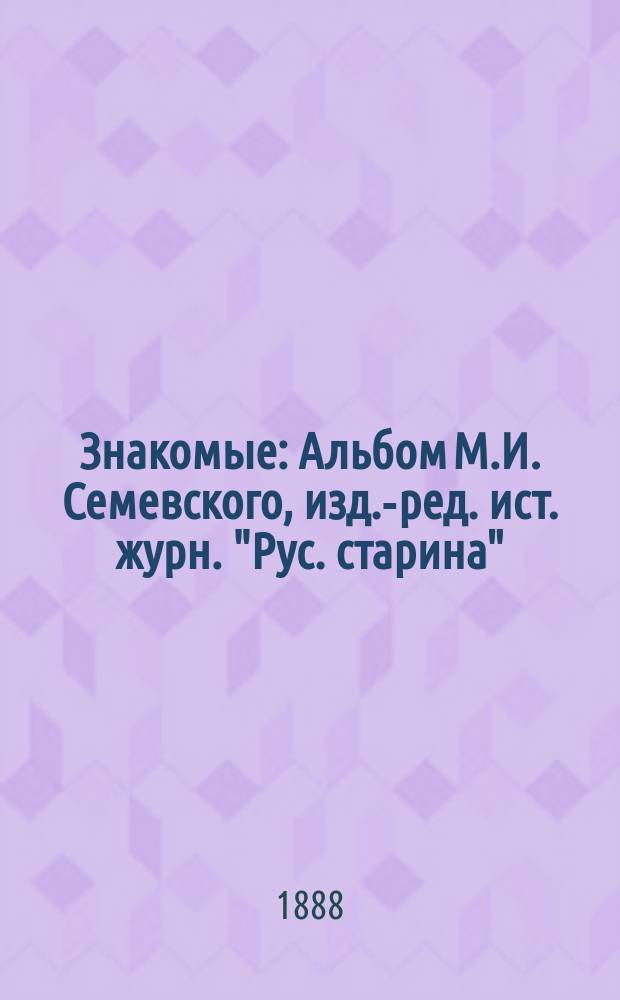Знакомые: Альбом М.И. Семевского, изд.-ред. ист. журн. "Рус. старина": Книга автобиогр. собственноруч. заметок 850 лиц; Воспоминания; Стихотворения; Эпиграммы; Шутки; Подписи: 1867-1888