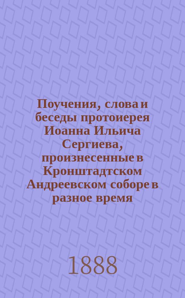 Поучения, слова и беседы протоиерея Иоанна Ильича Сергиева, произнесенные в Кронштадтском Андреевском соборе в разное время