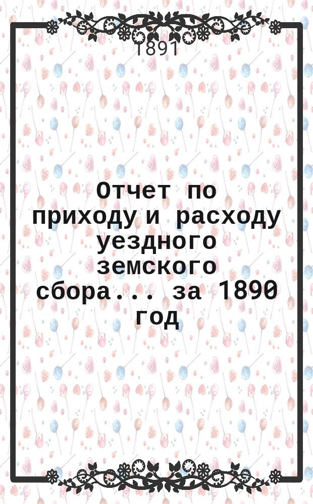 Отчет по приходу и расходу уездного земского сбора... ... за 1890 год