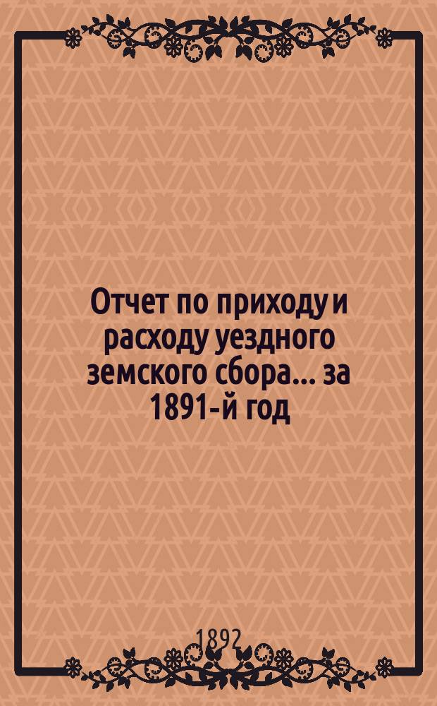 Отчет по приходу и расходу уездного земского сбора... ... за 1891-й год