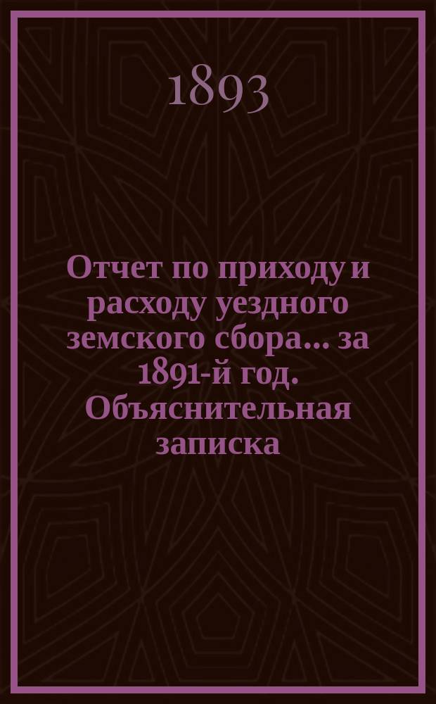 Отчет по приходу и расходу уездного земского сбора... ... за 1891-й год. Объяснительная записка... : Объяснительная записка [к денежному отчету за 1892 год