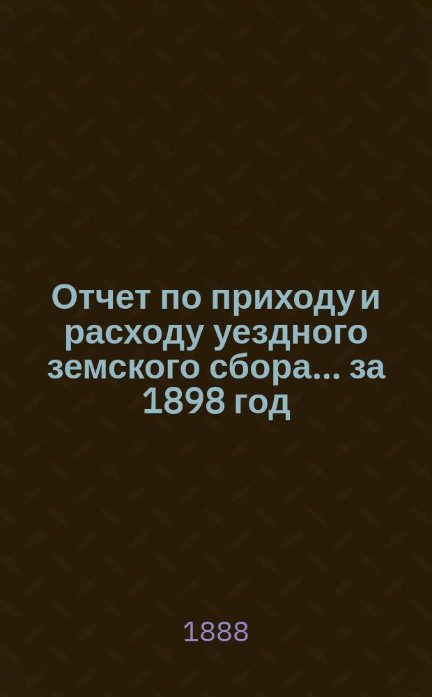 Отчет по приходу и расходу уездного земского сбора... за 1898 год