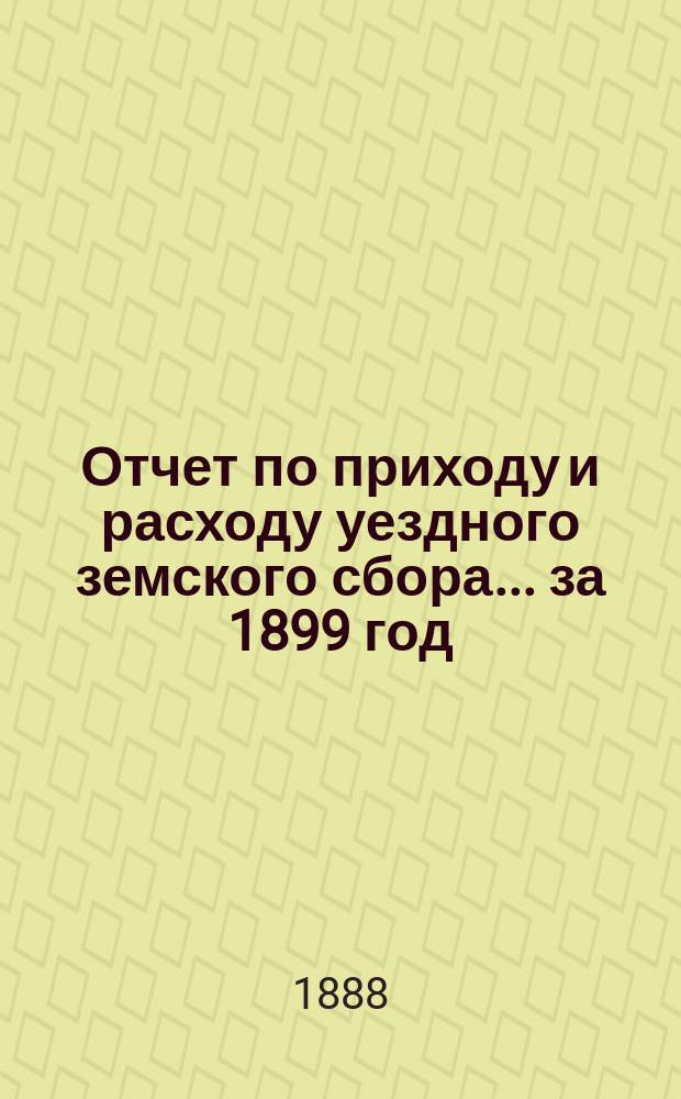Отчет по приходу и расходу уездного земского сбора... за 1899 год