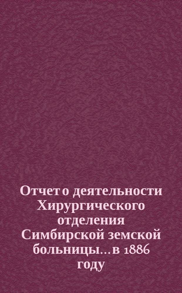 Отчет о деятельности Хирургического отделения Симбирской земской больницы... в 1886 году