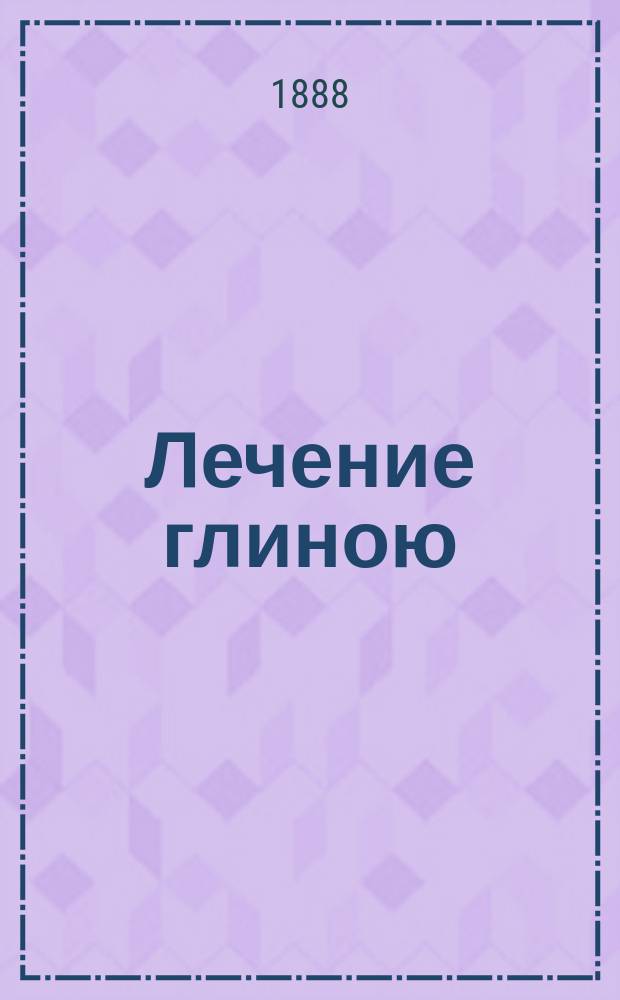 Лечение глиною : Врачеб. экскурсия в "Девладову балку" : (Месторождение и раскопки Тимофеев. глины - алюмино-железистый глей по моногр. д-ра Аскоченского; кремне-кисло-железистый глинозем по новейшим исслед. ее) : (Для докл. Екатериносл. губ. земск. собр. 23 очеред. 1888 г. сес.)