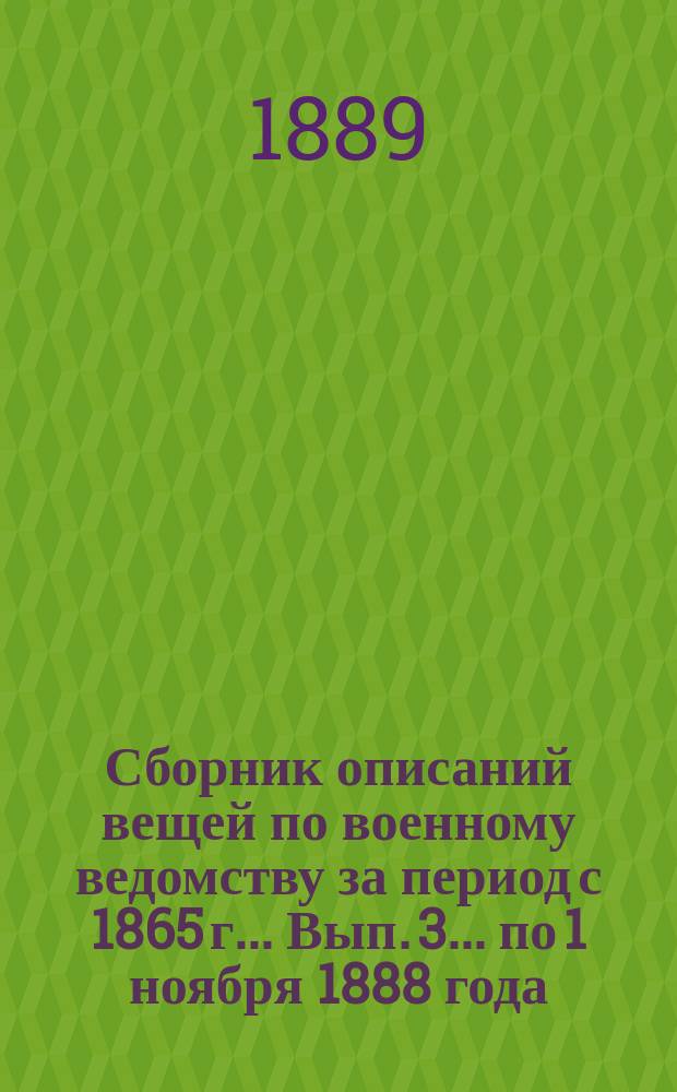 Сборник описаний вещей по военному ведомству за период с 1865 г. ... Вып. 3. ... по 1 ноября 1888 года : Вещи разных наименований, как то: холсты, сукна, тесьма, чехлы к шапкам... и проч. и проч.