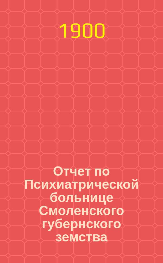 Отчет по Психиатрической больнице Смоленского губернского земства (в Гедеоновке)... с 1-го января 1899 года по 1-е января 1900 года