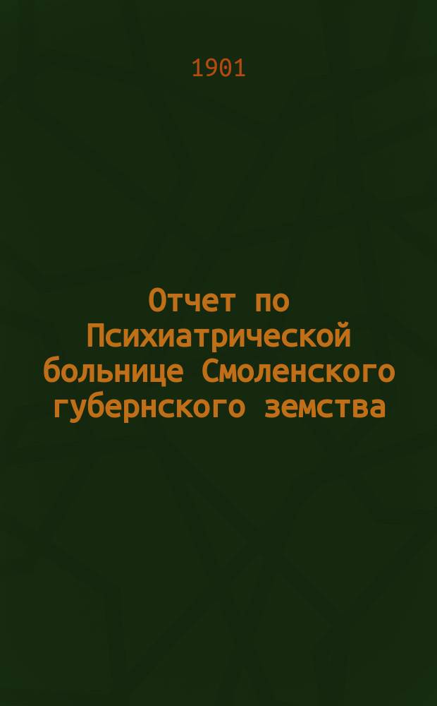 Отчет по Психиатрической больнице Смоленского губернского земства (в Гедеоновке)... с 1-го января 1900 года по 1-е января 1901 года
