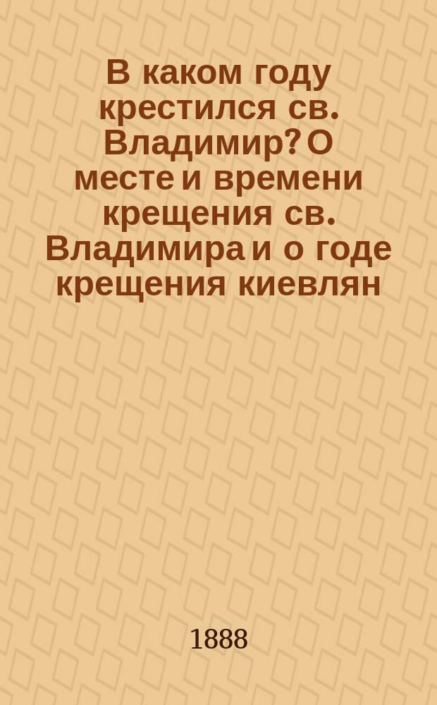В каком году крестился св. Владимир? О месте и времени крещения св. Владимира и о годе крещения киевлян. В. Завитневича. Киев. 1888 : Рец.