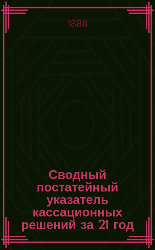 Сводный постатейный указатель кассационных решений за 21 год (1866-1886 г.) : Гражданские законы (Т. 10, ч. 1) и Устав гражданского судопроизводства