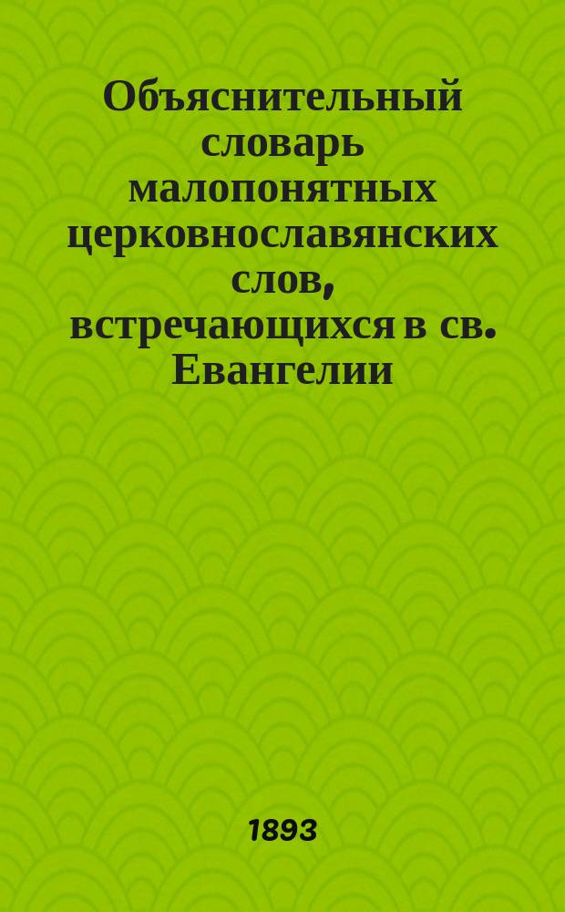 Объяснительный словарь малопонятных церковнославянских слов, встречающихся в св. Евангелии, Часослове и Псалтыри