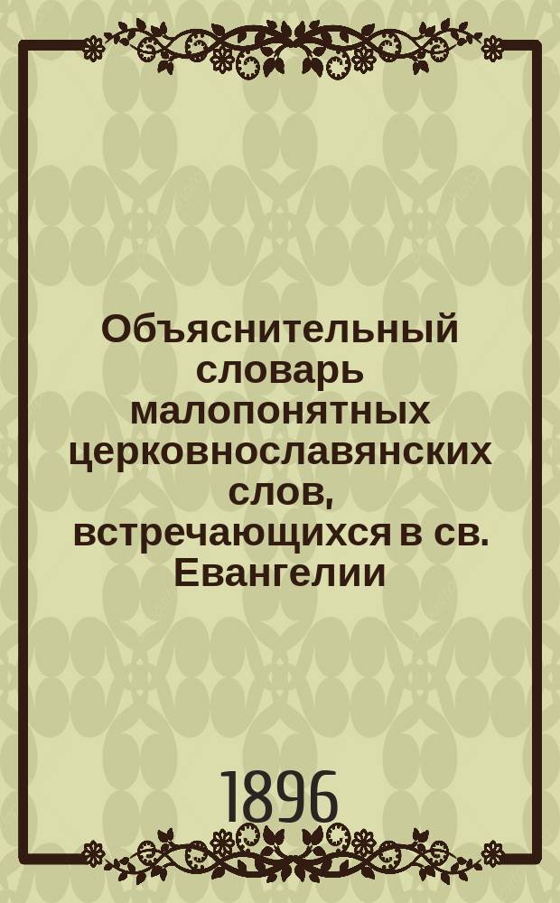 Объяснительный словарь малопонятных церковнославянских слов, встречающихся в св. Евангелии, Часослове и Псалтыри