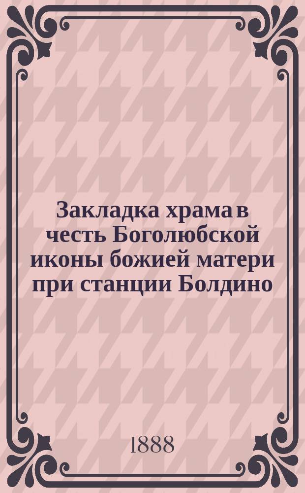 Закладка храма в честь Боголюбской иконы божией матери при станции Болдино