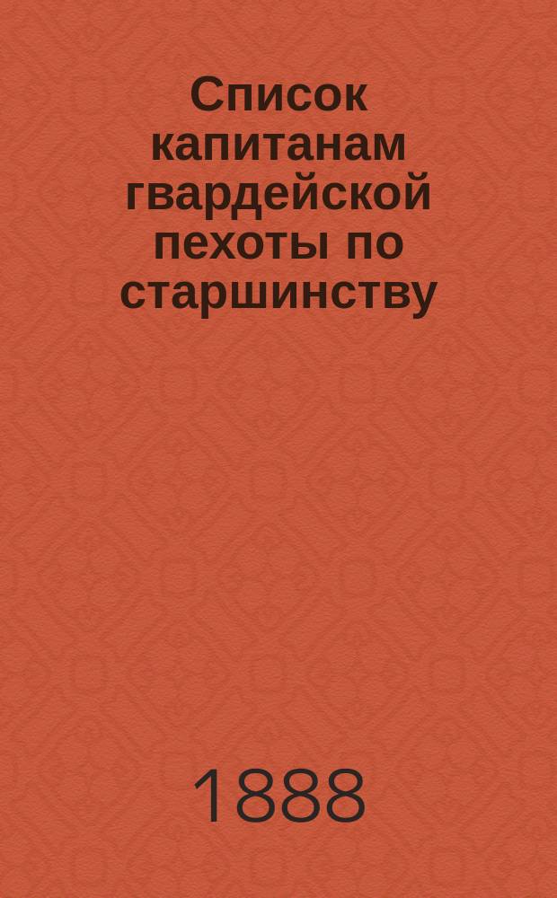 Список капитанам гвардейской пехоты по старшинству : Сост. по 1 мая 1888 г