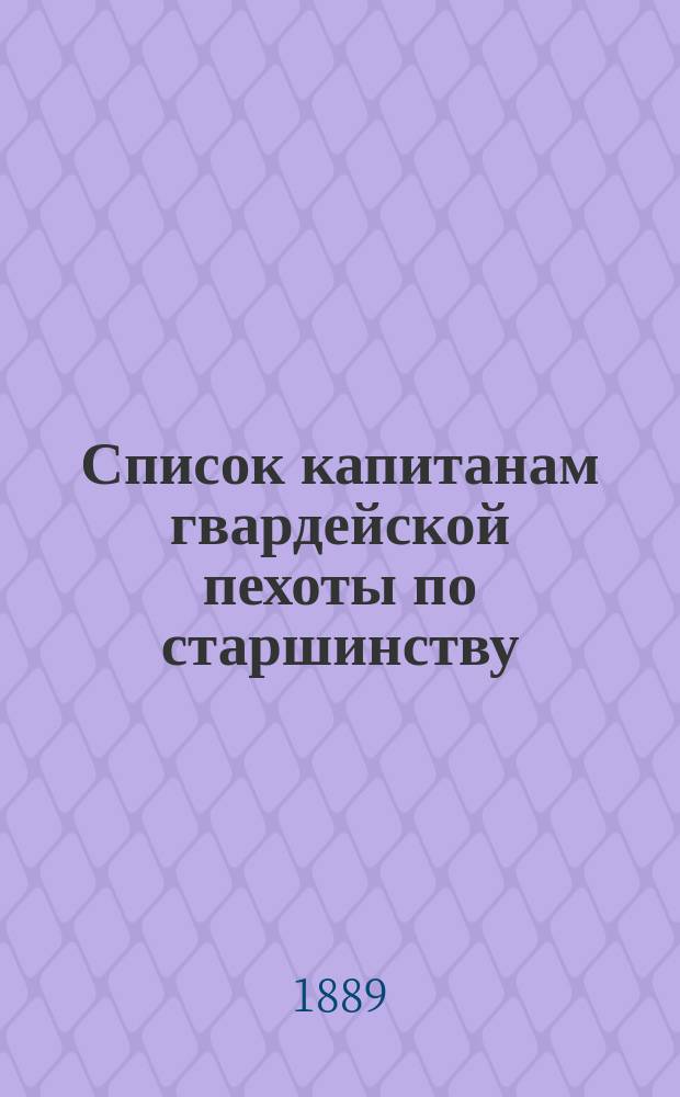 Список капитанам гвардейской пехоты по старшинству : Сост. по 1-е мая 1889 г