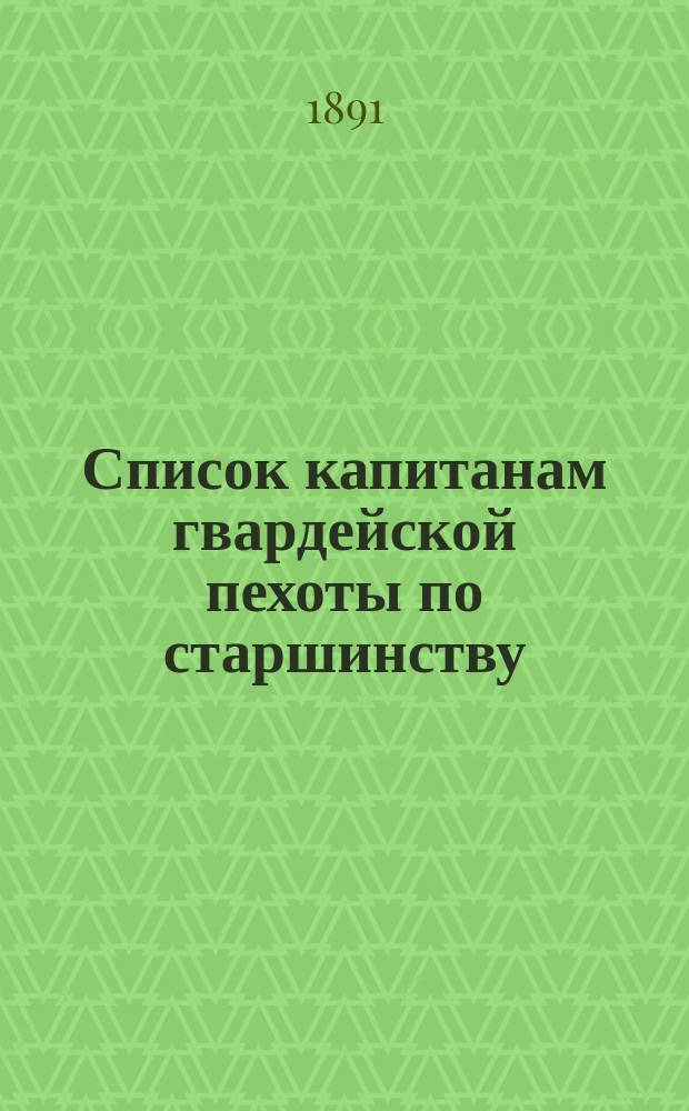 Список капитанам гвардейской пехоты по старшинству : Сост. по 1 мая 1891 г
